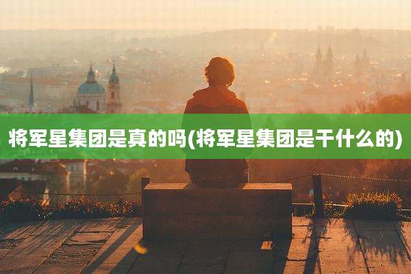 将军星集团是真的吗(将军星集团是干什么的)