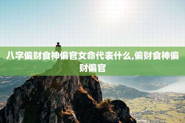 八字偏财食神偏官女命代表什么,偏财食神偏财偏官