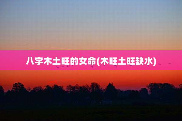 八字木土旺的女命(木旺土旺缺水)