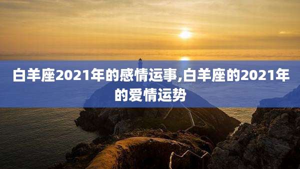 白羊座2021年的感情运事,白羊座的2021年的爱情运势