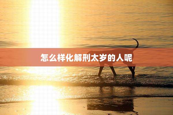怎么样化解刑太岁的人呢