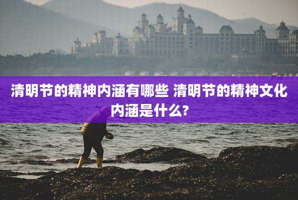 清明节的精神内涵有哪些 清明节的精神文化内涵是什么?