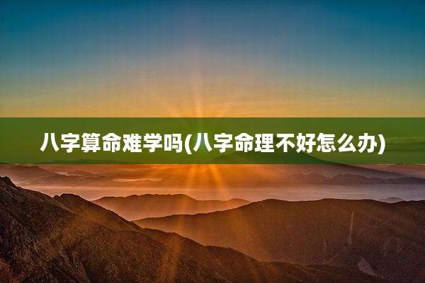 八字算命难学吗(八字命理不好怎么办)