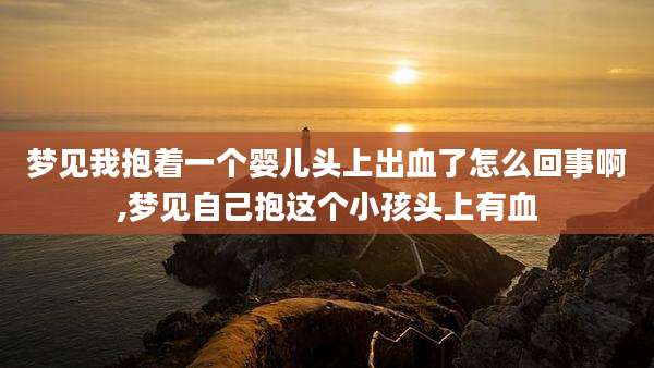 梦见我抱着一个婴儿头上出血了怎么回事啊,梦见自己抱这个小孩头上有血