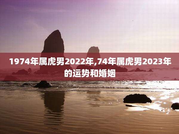 1974年属虎男2022年,74年属虎男2023年的运势和婚姻