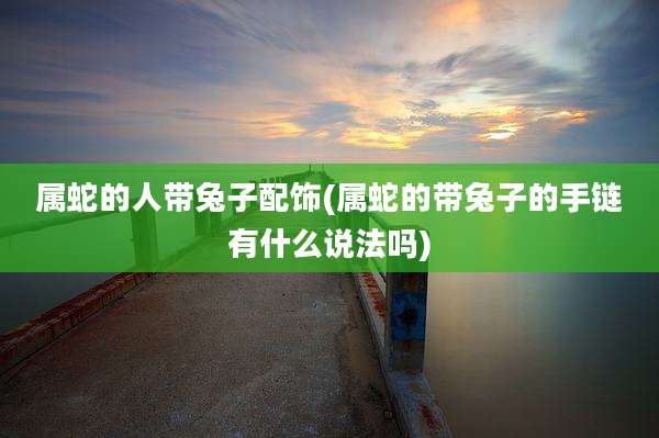 属蛇的人带兔子配饰(属蛇的带兔子的手链有什么说法吗)