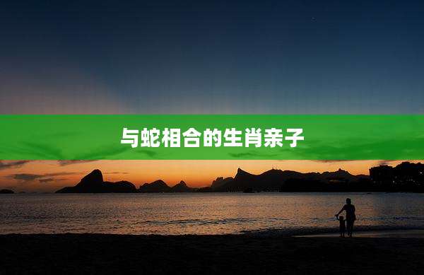与蛇相合的生肖亲子