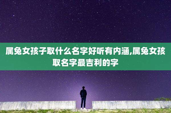 属兔女孩子取什么名字好听有内涵,属兔女孩取名字最吉利的字