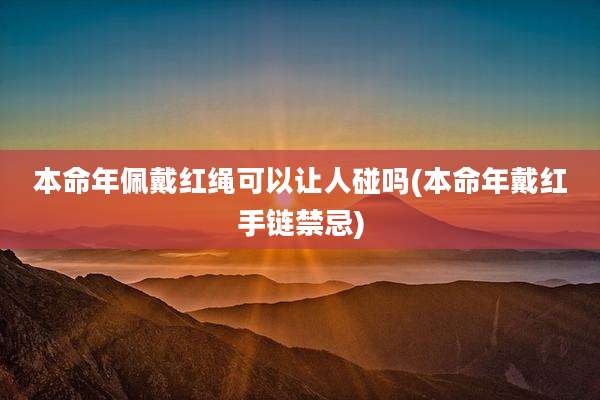 本命年佩戴红绳可以让人碰吗(本命年戴红手链禁忌)