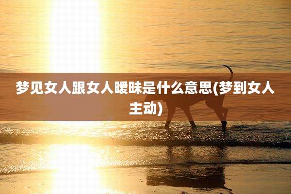 梦见女人跟女人暧昧是什么意思(梦到女人主动)