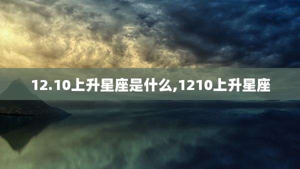 12.10上升星座是什么,1210上升星座