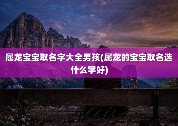 属龙宝宝取名字大全男孩(属龙的宝宝取名选什么字好)
