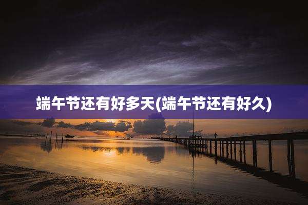 端午节还有好多天(端午节还有好久)