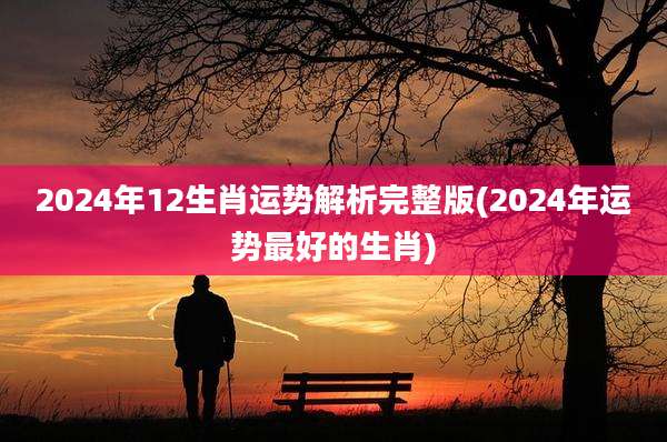 2024年12生肖运势解析完整版(2024年运势最好的生肖)