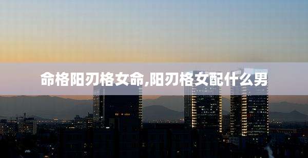 命格阳刃格女命,阳刃格女配什么男