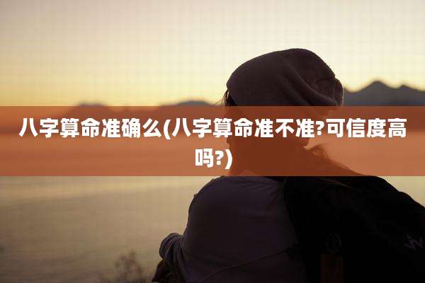 八字算命准确么(八字算命准不准?可信度高吗?)