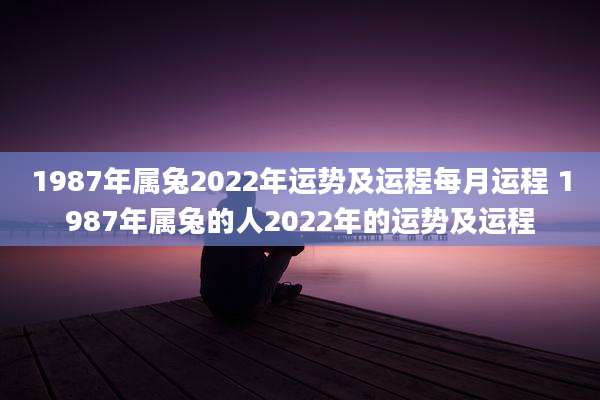1987年属兔2022年运势及运程每月运程 1987年属兔的人2022年的运势及运程