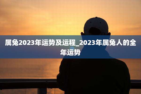 属兔2023年运势及运程_2023年属兔人的全年运势