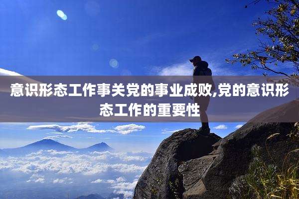 意识形态工作事关党的事业成败,党的意识形态工作的重要性