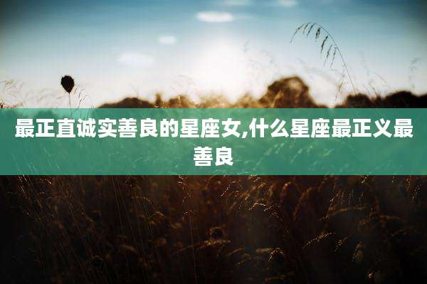 最正直诚实善良的星座女,什么星座最正义最善良