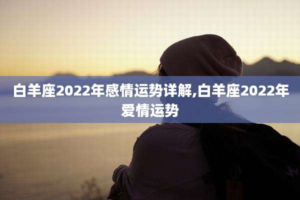 白羊座2022年感情运势详解,白羊座2022年爱情运势