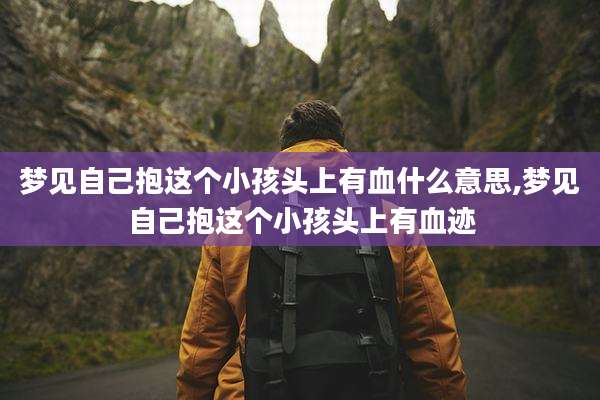 梦见自己抱这个小孩头上有血什么意思,梦见自己抱这个小孩头上有血迹