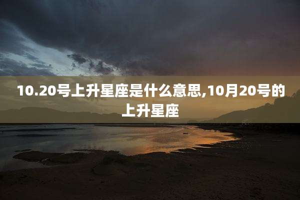 10.20号上升星座是什么意思,10月20号的上升星座