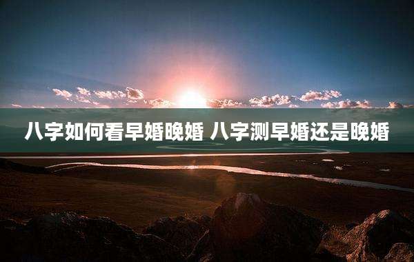 八字如何看早婚晚婚 八字测早婚还是晚婚