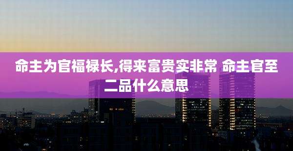 命主为官福禄长,得来富贵实非常 命主官至二品什么意思