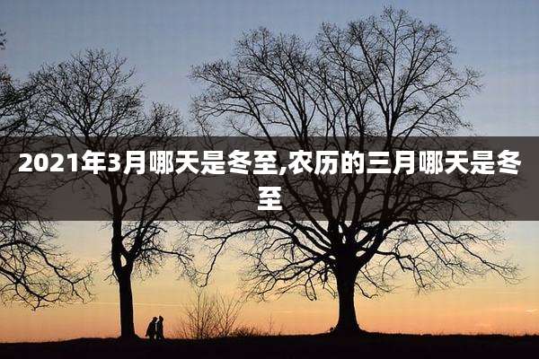 2021年3月哪天是冬至,农历的三月哪天是冬至