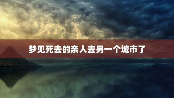 梦见死去的亲人去另一个城市了