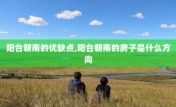 阳台朝南的优缺点,阳台朝南的房子是什么方向