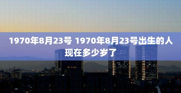 1970年8月23号 1970年8月23号出生的人现在多少岁了