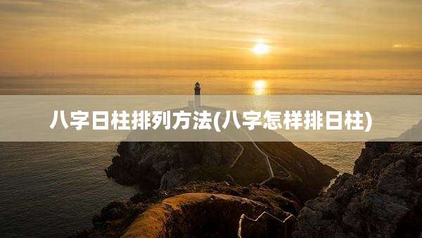 八字日柱排列方法(八字怎样排日柱)