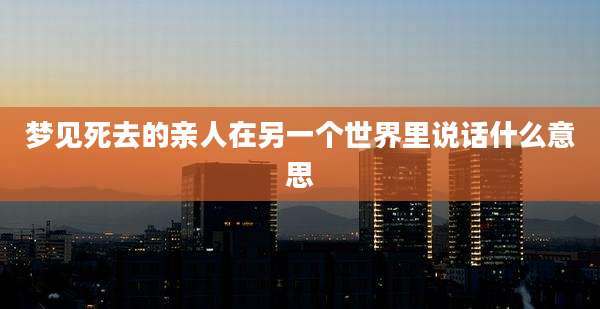 梦见死去的亲人在另一个世界里说话什么意思