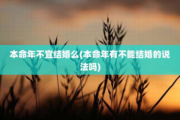 本命年不宜结婚么(本命年有不能结婚的说法吗)