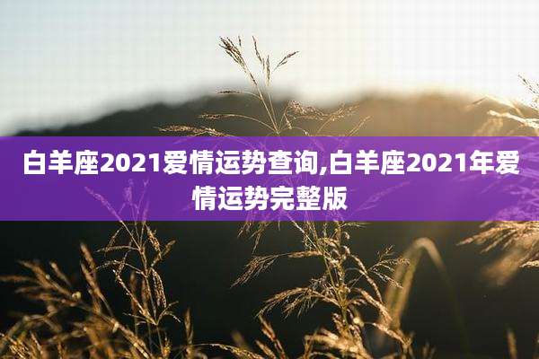 白羊座2021爱情运势查询,白羊座2021年爱情运势完整版
