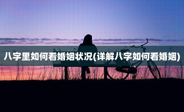 八字里如何看婚姻状况(详解八字如何看婚姻)