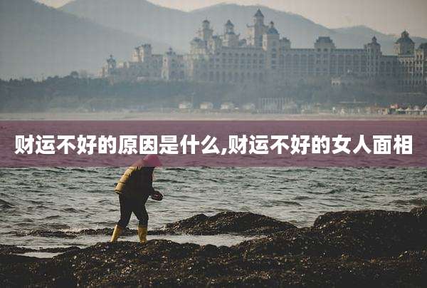财运不好的原因是什么,财运不好的女人面相