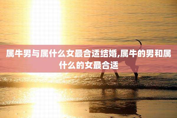 属牛男与属什么女最合适结婚,属牛的男和属什么的女最合适
