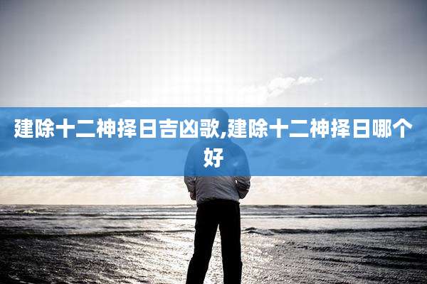 建除十二神择日吉凶歌,建除十二神择日哪个好