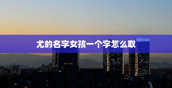 尤的名字女孩一个字怎么取