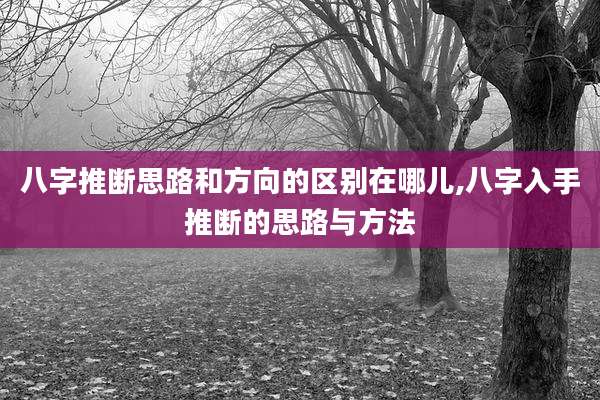 八字推断思路和方向的区别在哪儿,八字入手推断的思路与方法