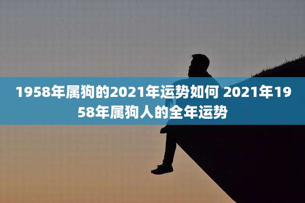 1958年属狗的2021年运势如何 2021年1958年属狗人的全年运势