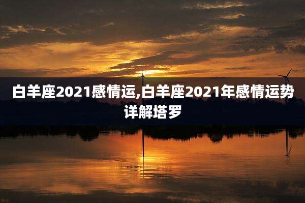 白羊座2021感情运,白羊座2021年感情运势详解塔罗