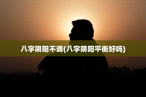 八字阴阳不调(八字阴阳平衡好吗)