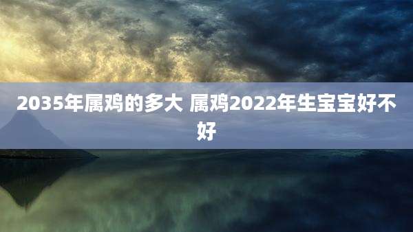 2035年属鸡的多大 属鸡2022年生宝宝好不好