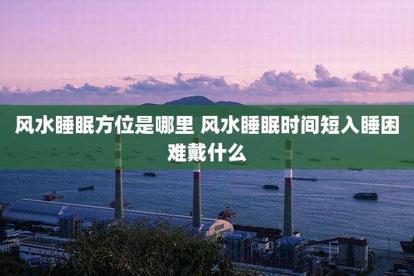 风水睡眠方位是哪里 风水睡眠时间短入睡困难戴什么
