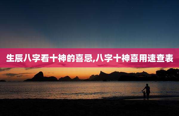 生辰八字看十神的喜忌,八字十神喜用速查表