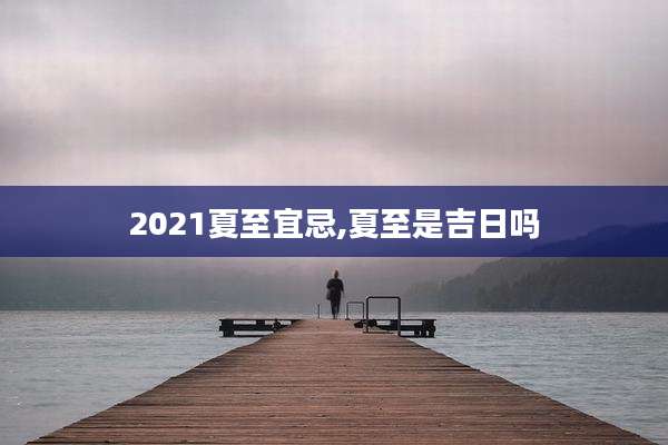 2021夏至宜忌,夏至是吉日吗